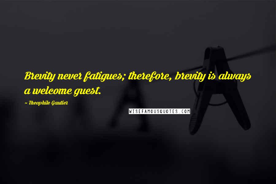 Theophile Gautier Quotes: Brevity never fatigues; therefore, brevity is always a welcome guest.