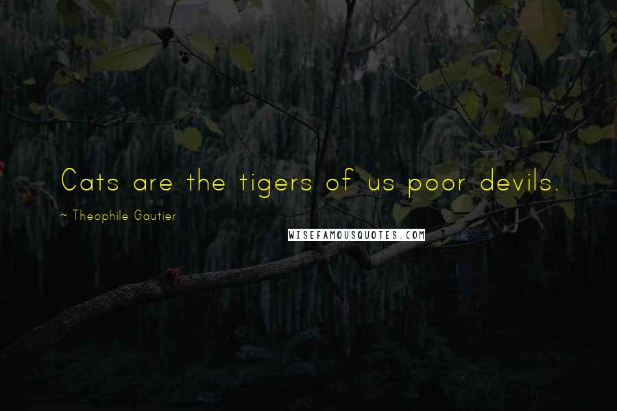 Theophile Gautier Quotes: Cats are the tigers of us poor devils.