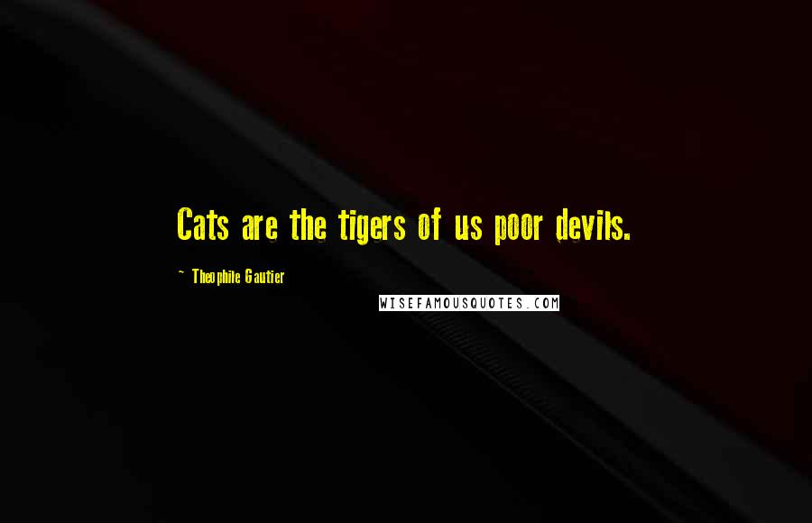 Theophile Gautier Quotes: Cats are the tigers of us poor devils.
