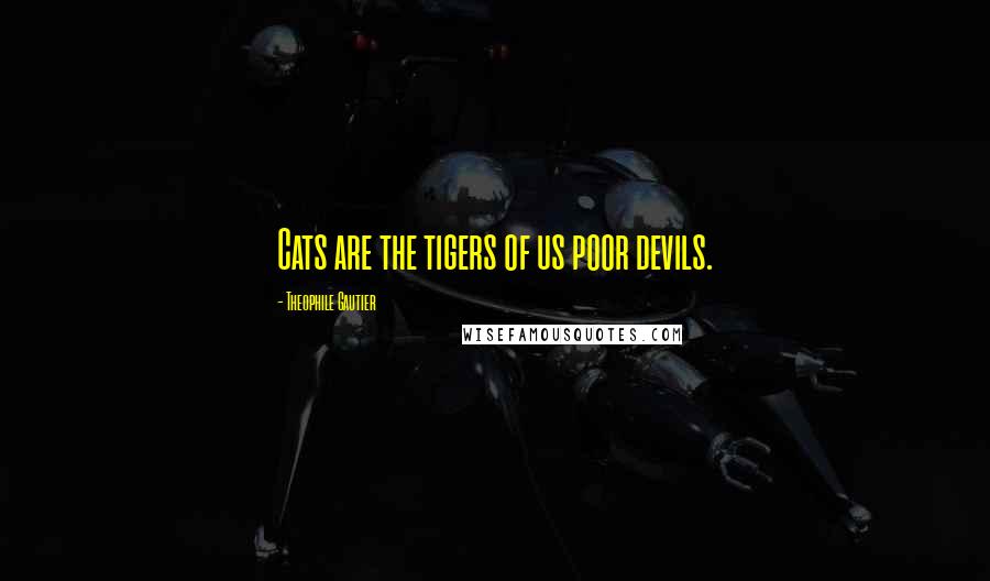 Theophile Gautier Quotes: Cats are the tigers of us poor devils.