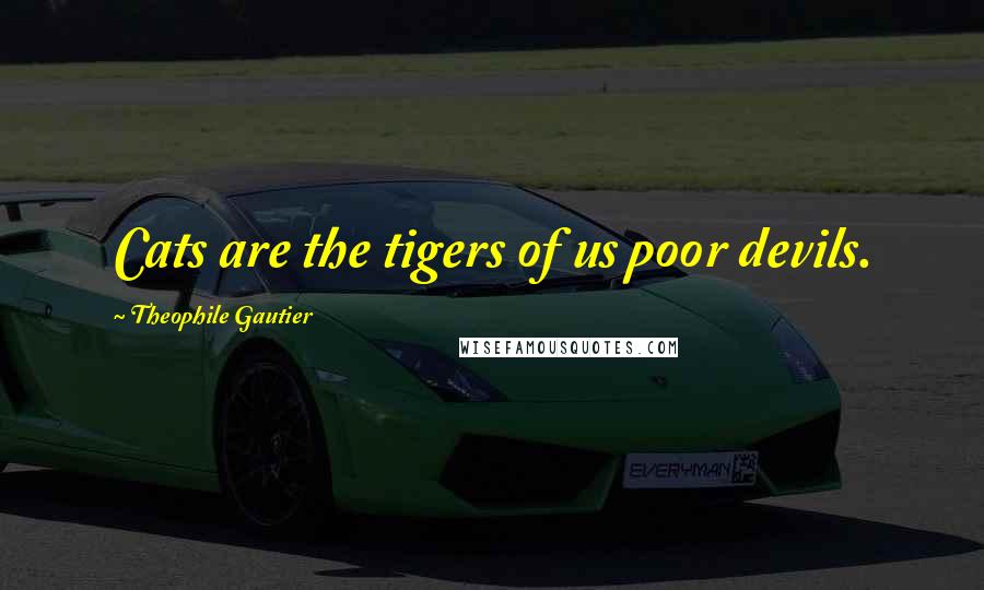 Theophile Gautier Quotes: Cats are the tigers of us poor devils.