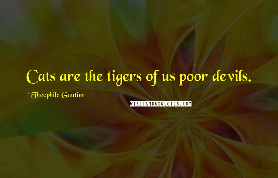 Theophile Gautier Quotes: Cats are the tigers of us poor devils.