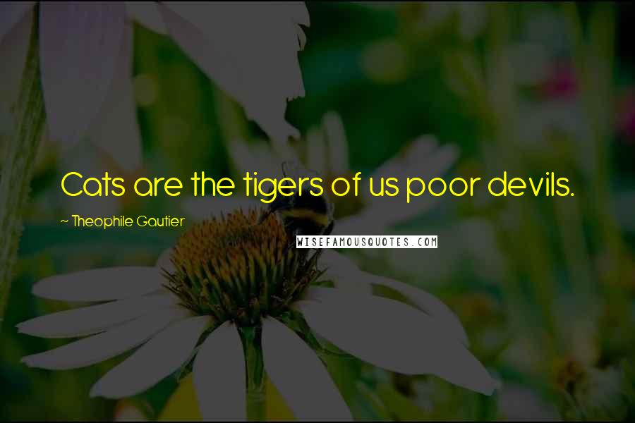 Theophile Gautier Quotes: Cats are the tigers of us poor devils.