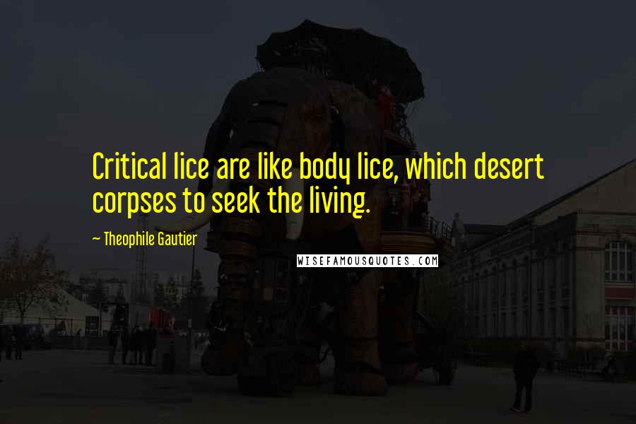 Theophile Gautier Quotes: Critical lice are like body lice, which desert corpses to seek the living.