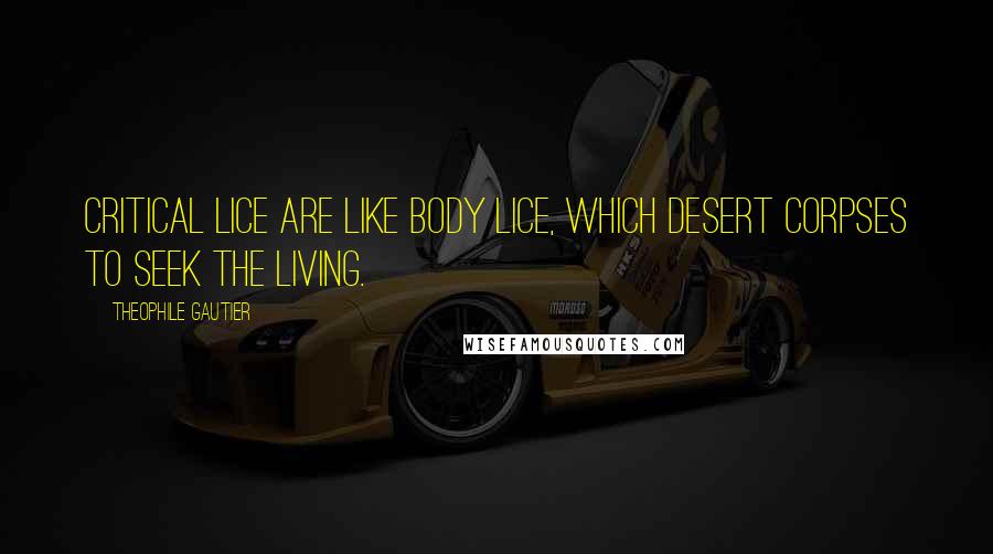 Theophile Gautier Quotes: Critical lice are like body lice, which desert corpses to seek the living.
