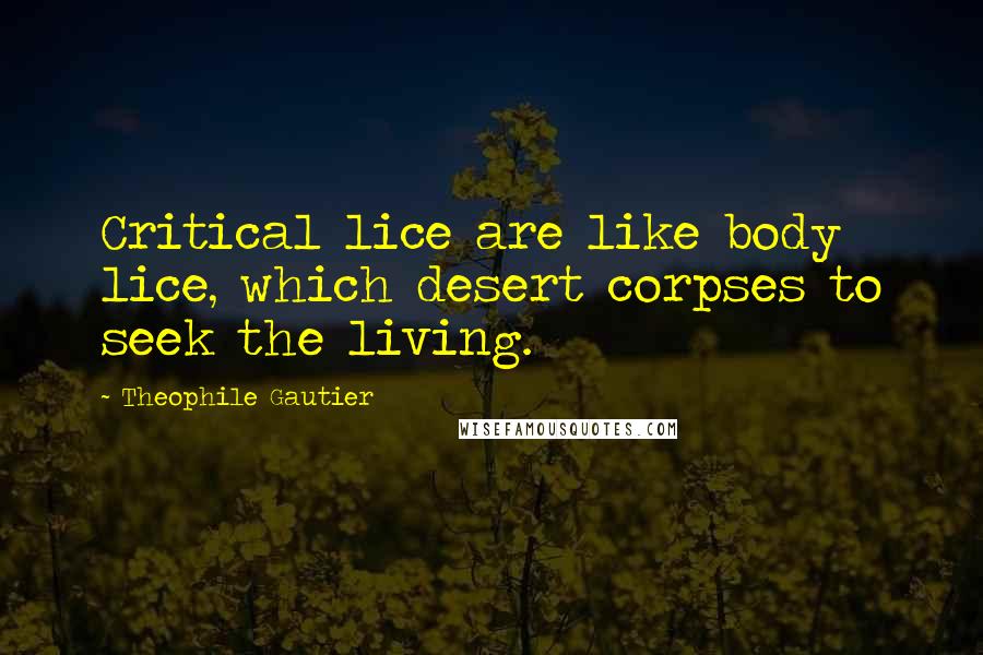 Theophile Gautier Quotes: Critical lice are like body lice, which desert corpses to seek the living.
