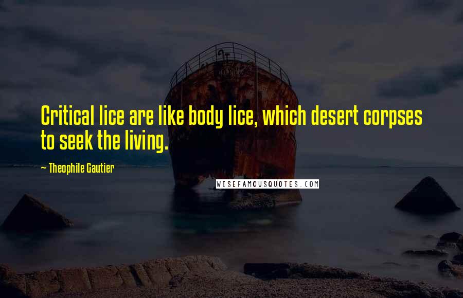 Theophile Gautier Quotes: Critical lice are like body lice, which desert corpses to seek the living.