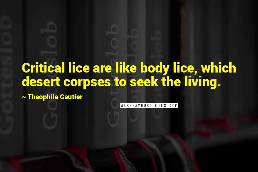 Theophile Gautier Quotes: Critical lice are like body lice, which desert corpses to seek the living.