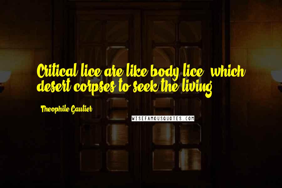 Theophile Gautier Quotes: Critical lice are like body lice, which desert corpses to seek the living.