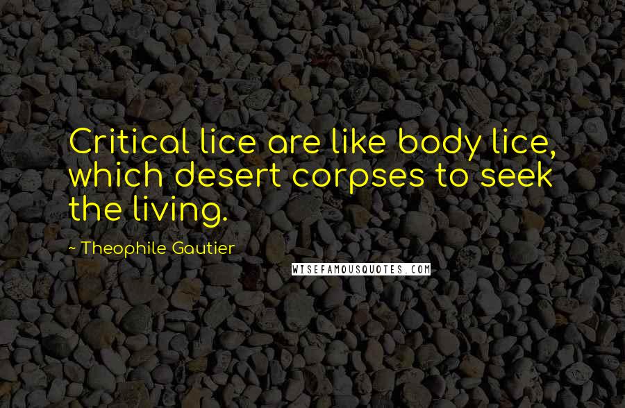 Theophile Gautier Quotes: Critical lice are like body lice, which desert corpses to seek the living.