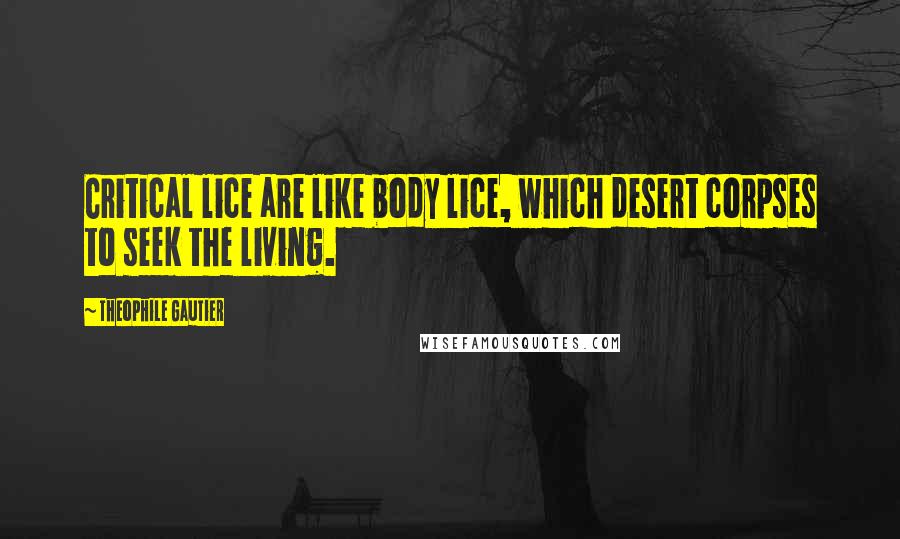 Theophile Gautier Quotes: Critical lice are like body lice, which desert corpses to seek the living.