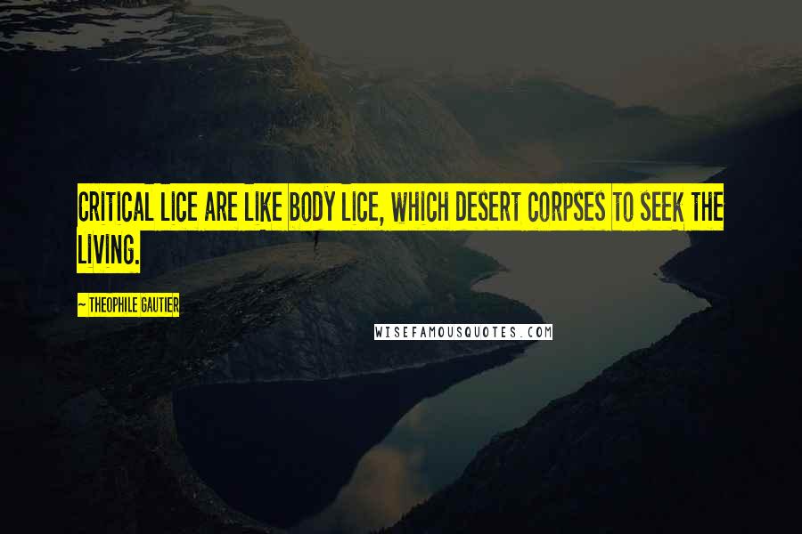 Theophile Gautier Quotes: Critical lice are like body lice, which desert corpses to seek the living.