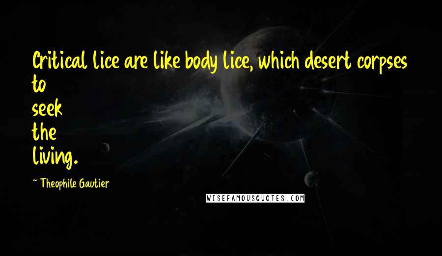 Theophile Gautier Quotes: Critical lice are like body lice, which desert corpses to seek the living.