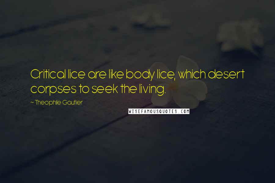 Theophile Gautier Quotes: Critical lice are like body lice, which desert corpses to seek the living.