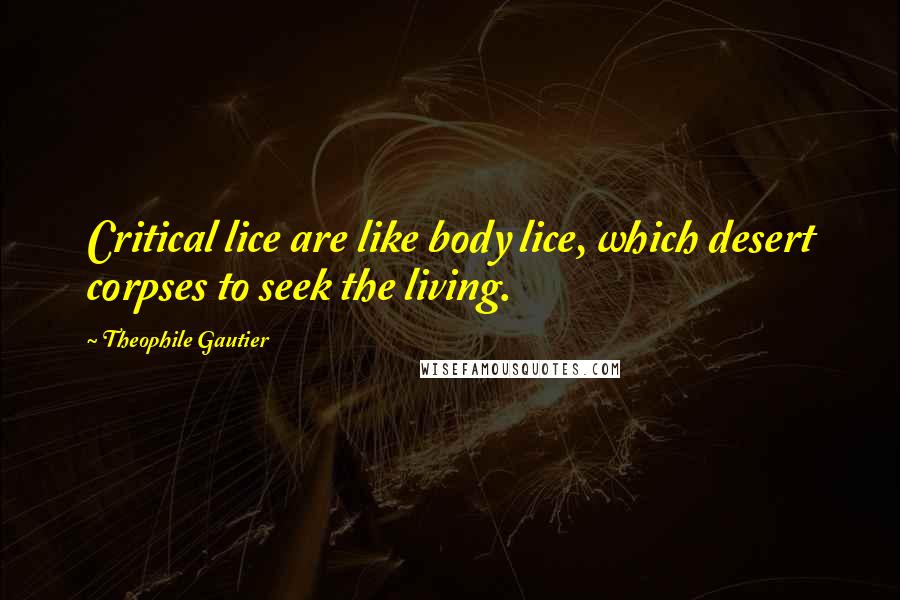 Theophile Gautier Quotes: Critical lice are like body lice, which desert corpses to seek the living.