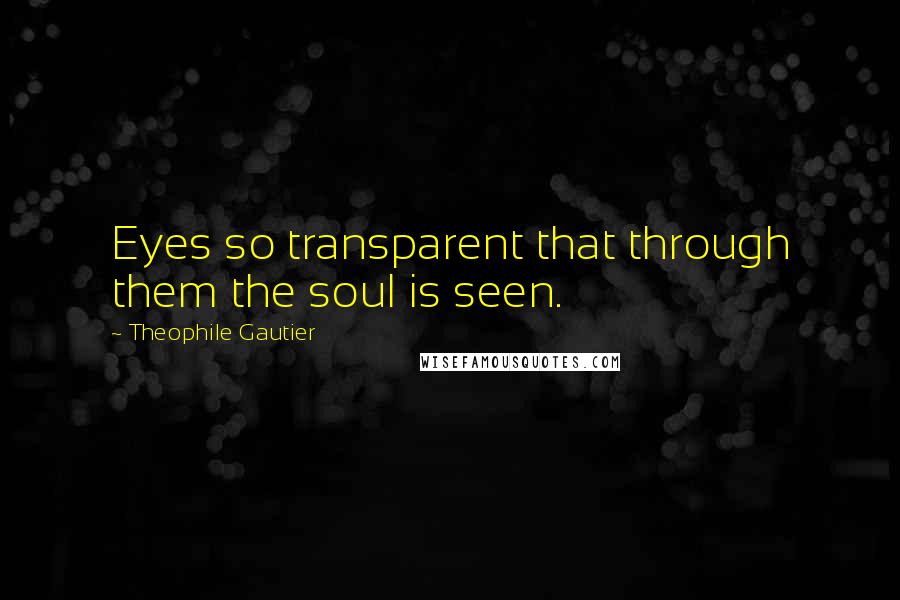 Theophile Gautier Quotes: Eyes so transparent that through them the soul is seen.