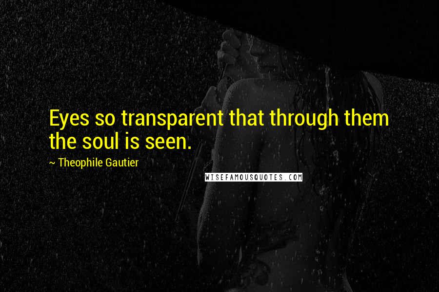 Theophile Gautier Quotes: Eyes so transparent that through them the soul is seen.