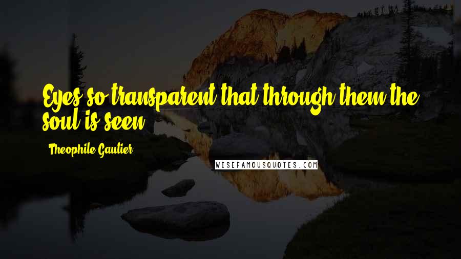 Theophile Gautier Quotes: Eyes so transparent that through them the soul is seen.