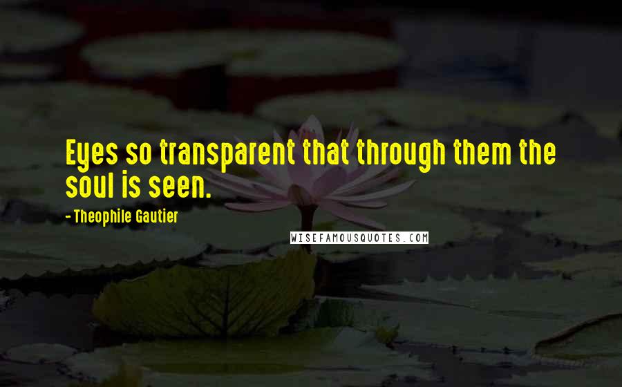 Theophile Gautier Quotes: Eyes so transparent that through them the soul is seen.
