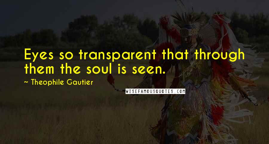 Theophile Gautier Quotes: Eyes so transparent that through them the soul is seen.