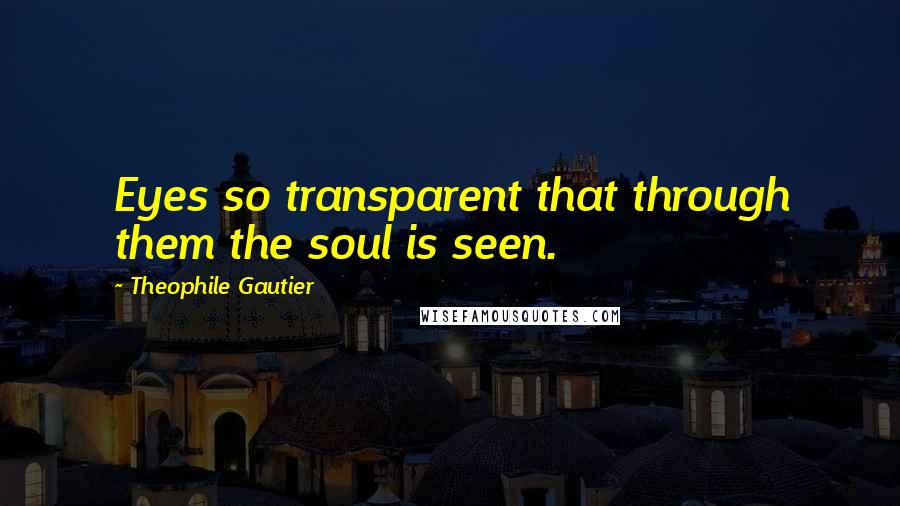 Theophile Gautier Quotes: Eyes so transparent that through them the soul is seen.