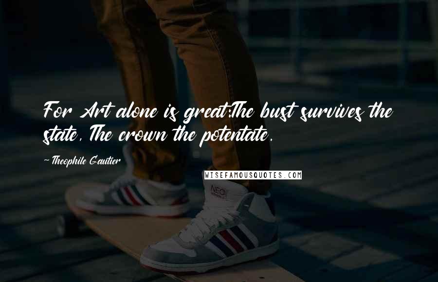 Theophile Gautier Quotes: For Art alone is great:The bust survives the state, The crown the potentate.