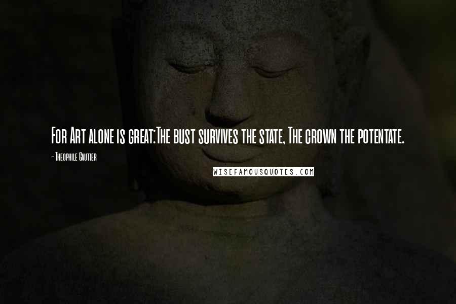 Theophile Gautier Quotes: For Art alone is great:The bust survives the state, The crown the potentate.