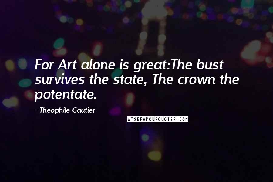 Theophile Gautier Quotes: For Art alone is great:The bust survives the state, The crown the potentate.