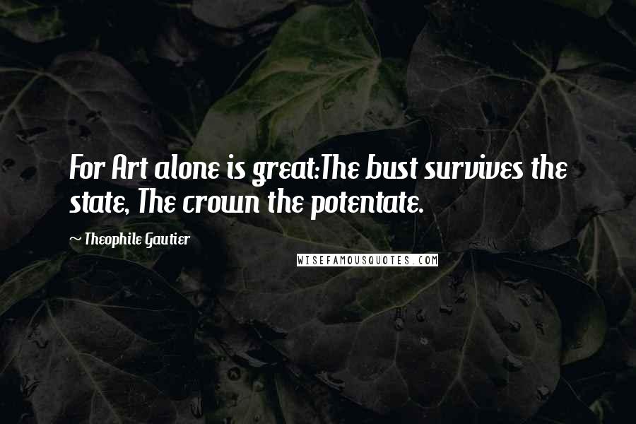 Theophile Gautier Quotes: For Art alone is great:The bust survives the state, The crown the potentate.