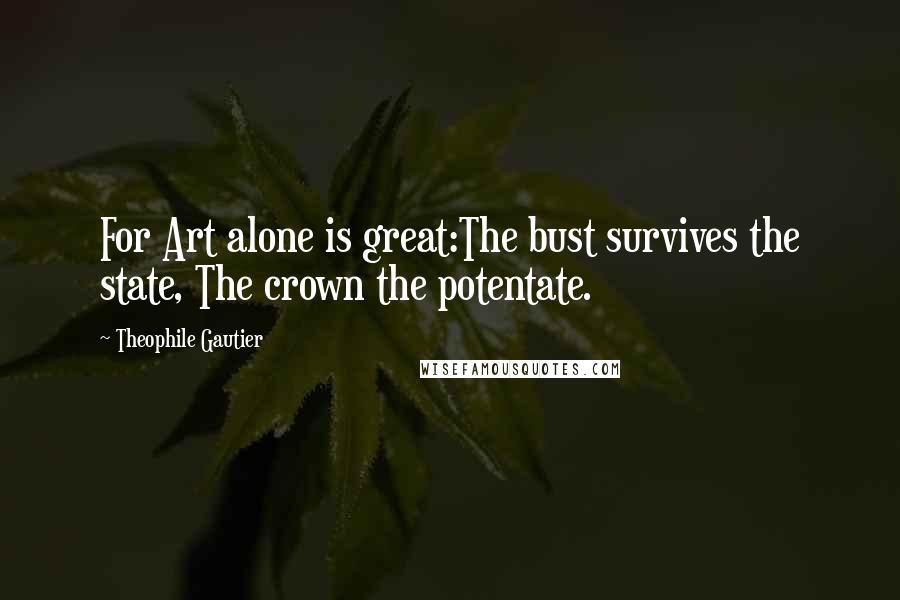 Theophile Gautier Quotes: For Art alone is great:The bust survives the state, The crown the potentate.