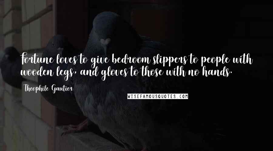 Theophile Gautier Quotes: Fortune loves to give bedroom slippers to people with wooden legs, and gloves to those with no hands.