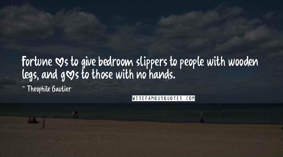 Theophile Gautier Quotes: Fortune loves to give bedroom slippers to people with wooden legs, and gloves to those with no hands.