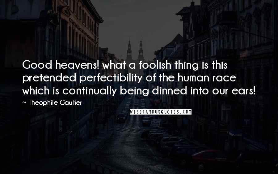 Theophile Gautier Quotes: Good heavens! what a foolish thing is this pretended perfectibility of the human race which is continually being dinned into our ears!