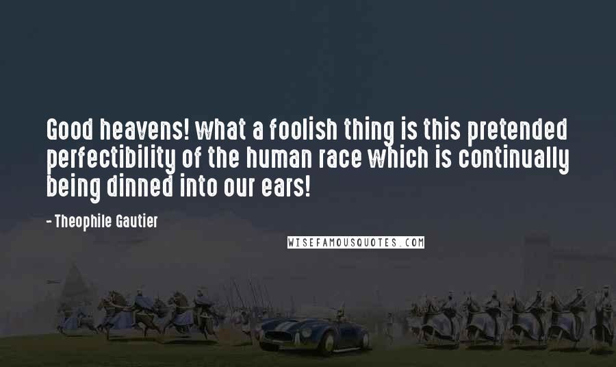 Theophile Gautier Quotes: Good heavens! what a foolish thing is this pretended perfectibility of the human race which is continually being dinned into our ears!