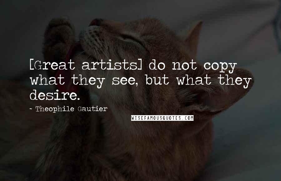 Theophile Gautier Quotes: [Great artists] do not copy what they see, but what they desire.