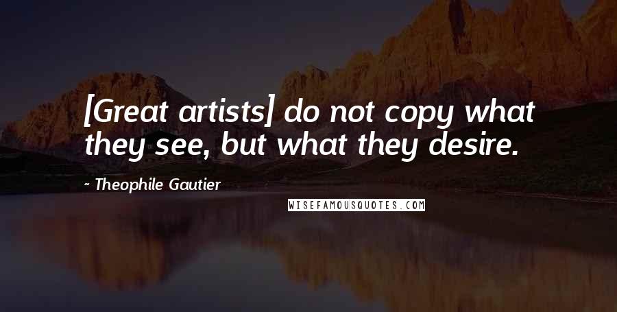 Theophile Gautier Quotes: [Great artists] do not copy what they see, but what they desire.