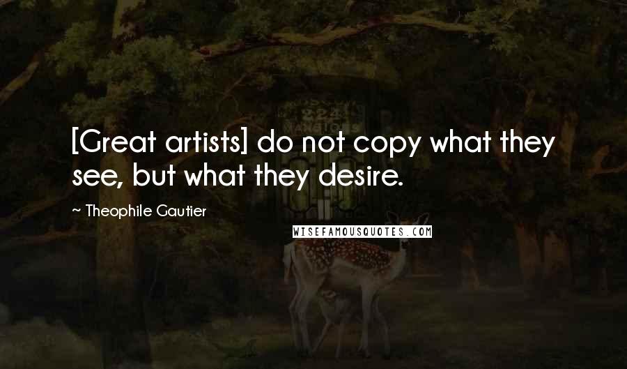 Theophile Gautier Quotes: [Great artists] do not copy what they see, but what they desire.