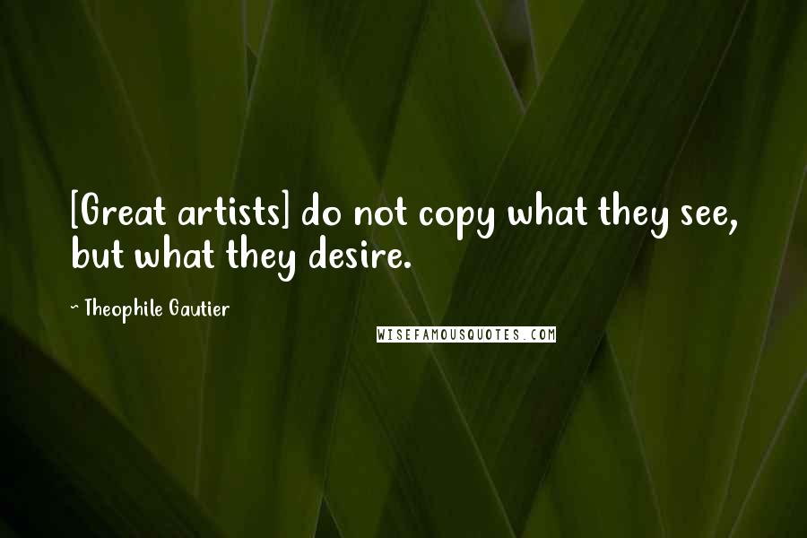 Theophile Gautier Quotes: [Great artists] do not copy what they see, but what they desire.