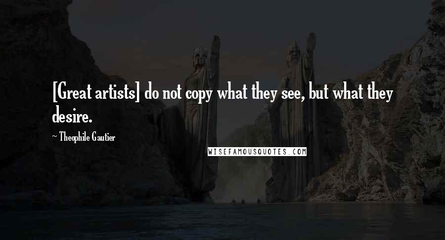 Theophile Gautier Quotes: [Great artists] do not copy what they see, but what they desire.