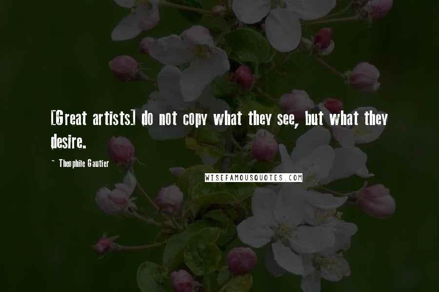 Theophile Gautier Quotes: [Great artists] do not copy what they see, but what they desire.