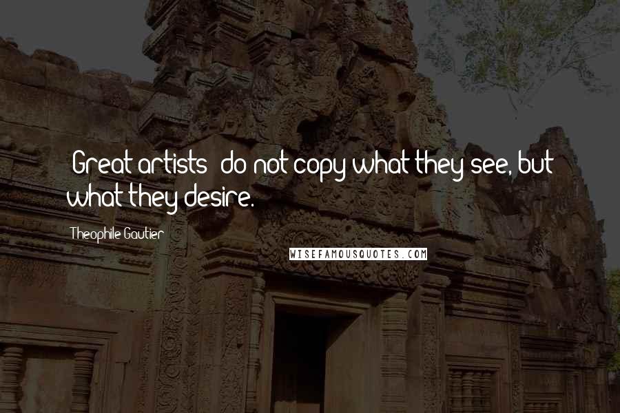 Theophile Gautier Quotes: [Great artists] do not copy what they see, but what they desire.