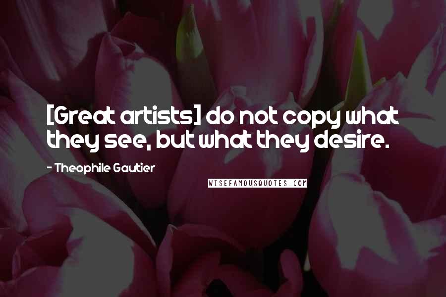 Theophile Gautier Quotes: [Great artists] do not copy what they see, but what they desire.