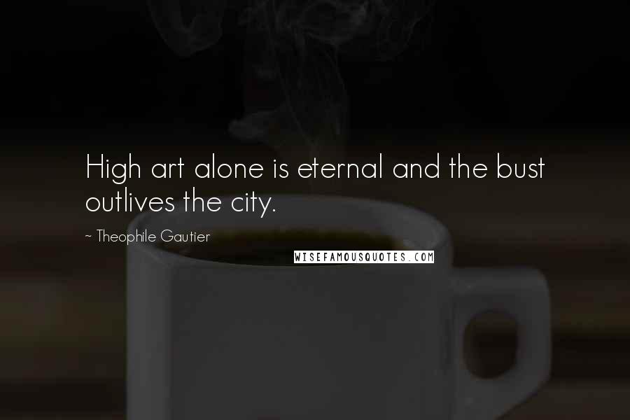 Theophile Gautier Quotes: High art alone is eternal and the bust outlives the city.