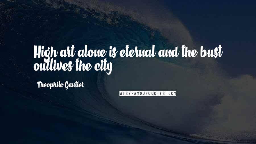 Theophile Gautier Quotes: High art alone is eternal and the bust outlives the city.