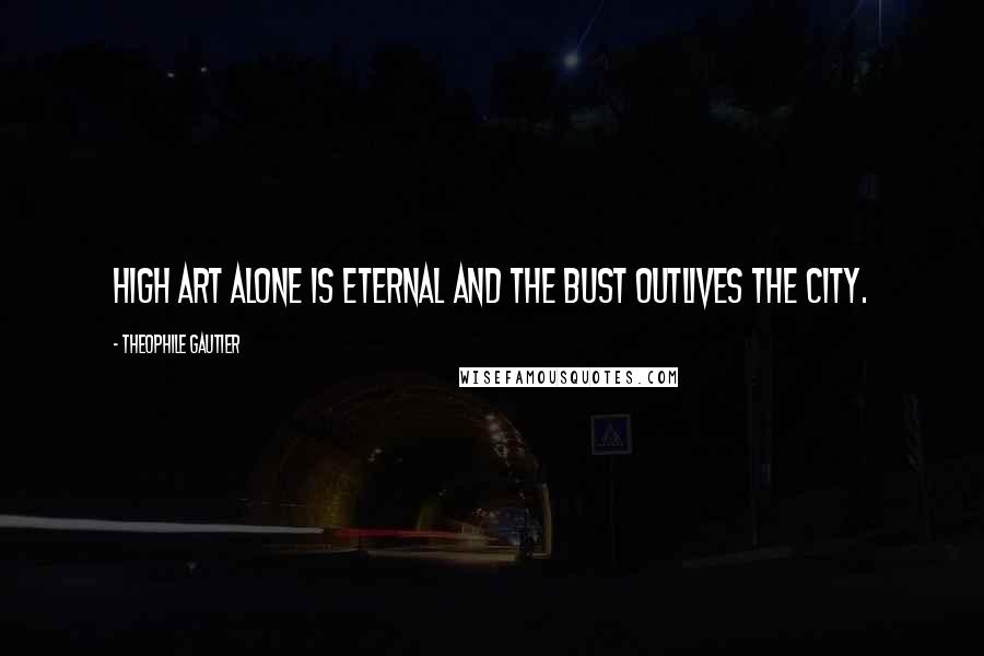 Theophile Gautier Quotes: High art alone is eternal and the bust outlives the city.