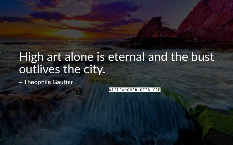 Theophile Gautier Quotes: High art alone is eternal and the bust outlives the city.