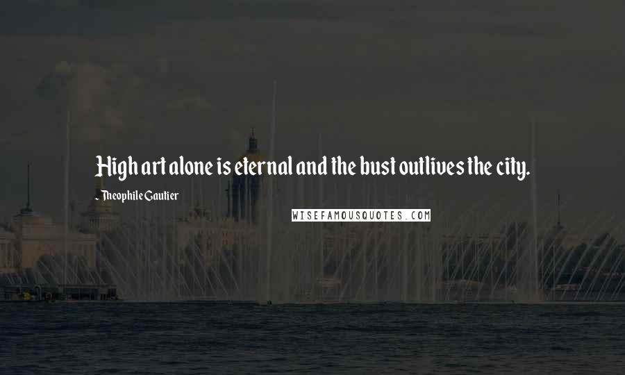 Theophile Gautier Quotes: High art alone is eternal and the bust outlives the city.