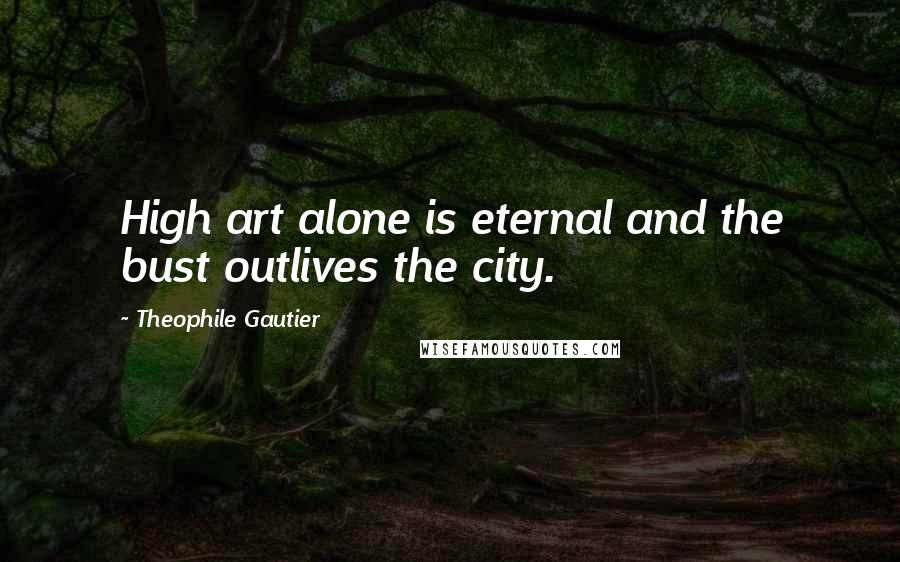 Theophile Gautier Quotes: High art alone is eternal and the bust outlives the city.