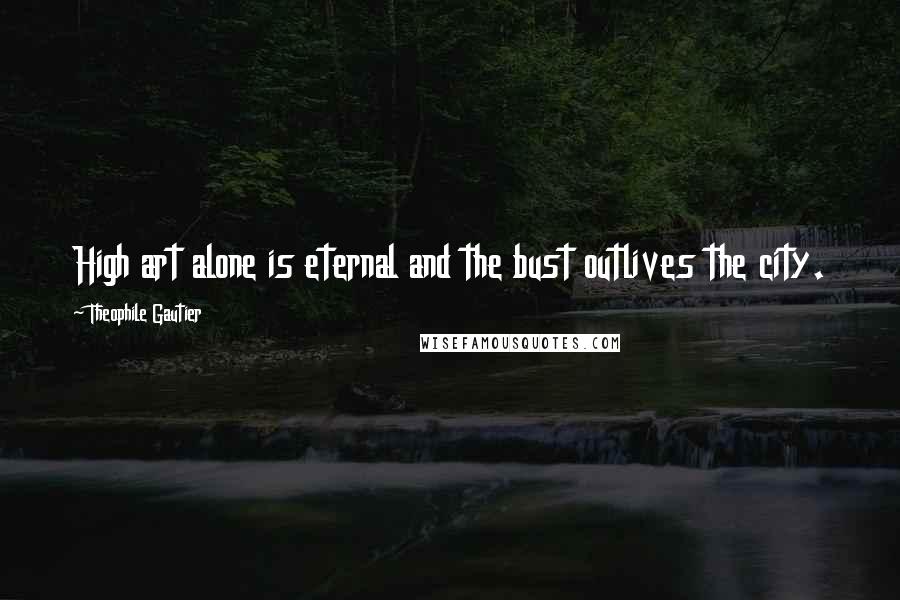 Theophile Gautier Quotes: High art alone is eternal and the bust outlives the city.