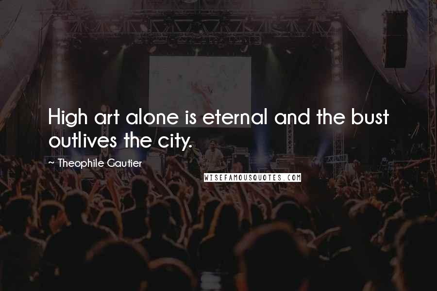 Theophile Gautier Quotes: High art alone is eternal and the bust outlives the city.